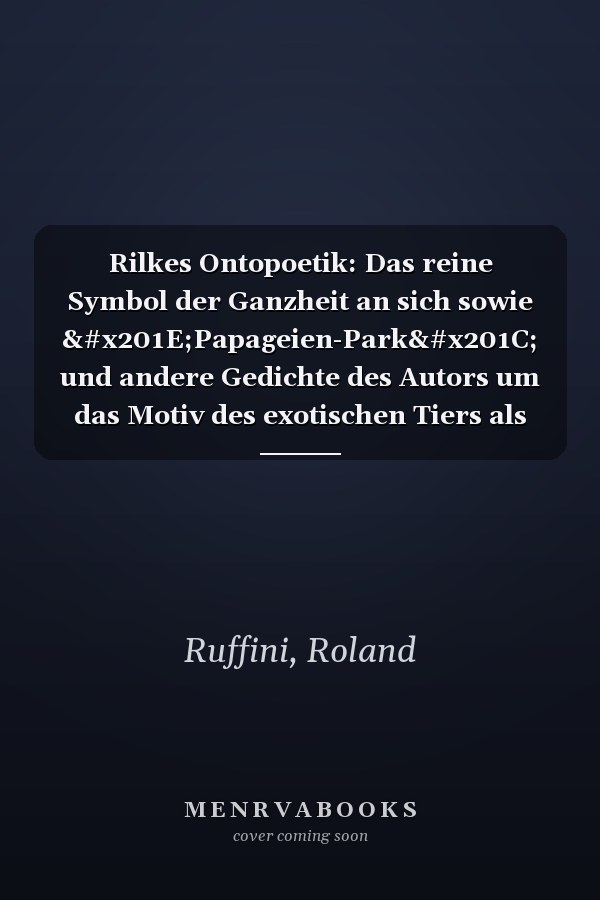 Rilkes Ontopoetik: Das reine Symbol der Ganzheit an sich sowie „Papageien-Park“ und andere Gedichte des Autors um das Motiv des exotischen Tiers als Bild seinsstiftenden Dichtertums