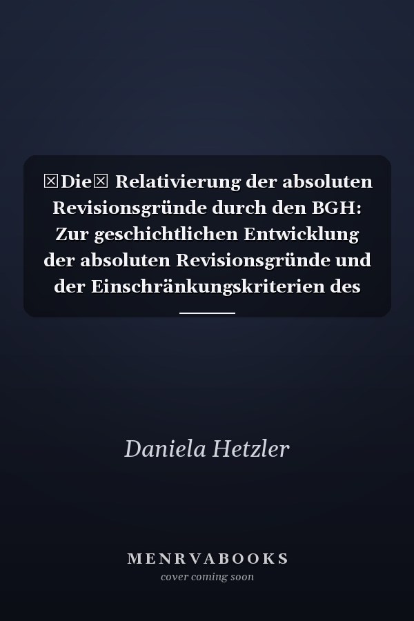 Die Relativierung der absoluten Revisionsgründe durch den BGH: Zur geschichtlichen Entwicklung der absoluten Revisionsgründe und der Einschränkungskriterien des BGH sowie eine Analyse der Rechtsprechung der Jahre 2010 bis einschließlich 2022 -