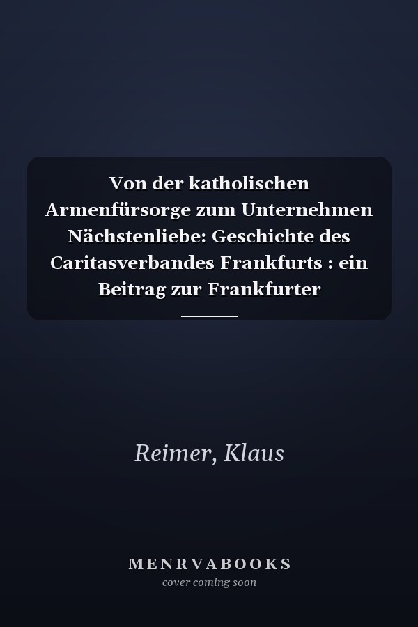Von der katholischen Armenfürsorge zum Unternehmen Nächstenliebe: Geschichte des Caritasverbandes Frankfurts : ein Beitrag zur Frankfurter Sozialgeschichte