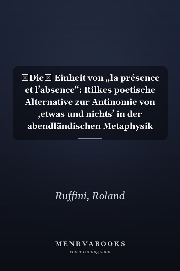 Die Einheit von „la présence et l’absence“: Rilkes poetische Alternative zur Antinomie von ‚etwas und nichts’ in der abendländischen Metaphysik