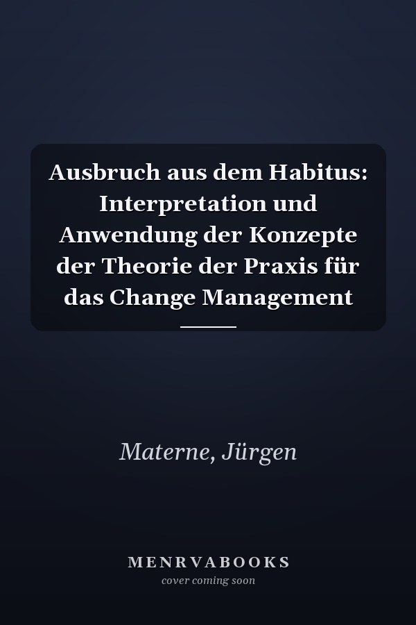 Ausbruch aus dem Habitus: Interpretation und Anwendung der Konzepte der Theorie der Praxis für das Change Management