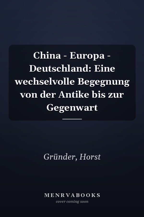China - Europa - Deutschland: Eine wechselvolle Begegnung von der Antike bis zur Gegenwart