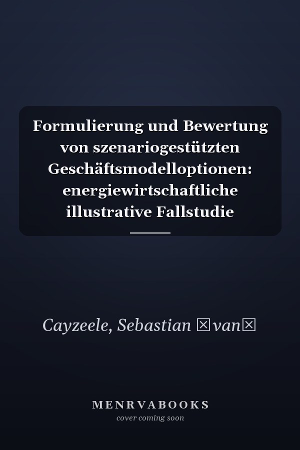 Formulierung und Bewertung von szenariogestützten Geschäftsmodelloptionen: energiewirtschaftliche illustrative Fallstudie
