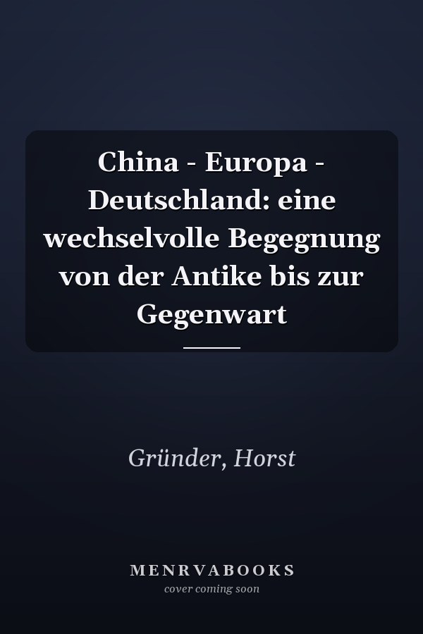 China - Europa - Deutschland: eine wechselvolle Begegnung von der Antike bis zur Gegenwart