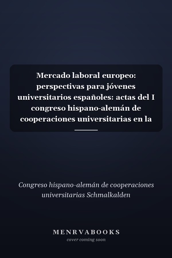 Mercado laboral europeo: perspectivas para jóvenes universitarios españoles: actas del I congreso hispano-alemán de cooperaciones universitarias en la universidad de ciencias aplicadas de Schmalkalden, Schmalkalden, de 16 a 20 de octubre de 2017