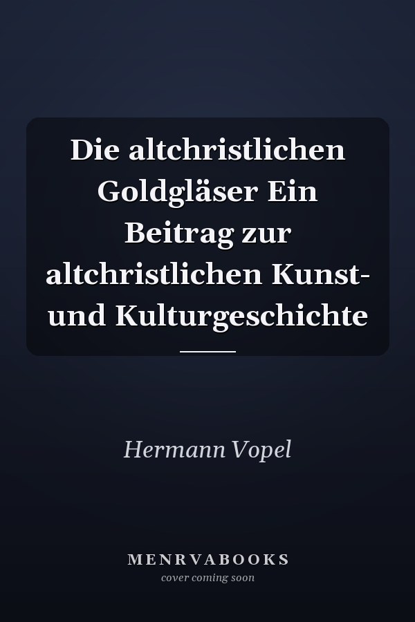 Die altchristlichen Goldgläser Ein Beitrag zur altchristlichen Kunst- und Kulturgeschichte