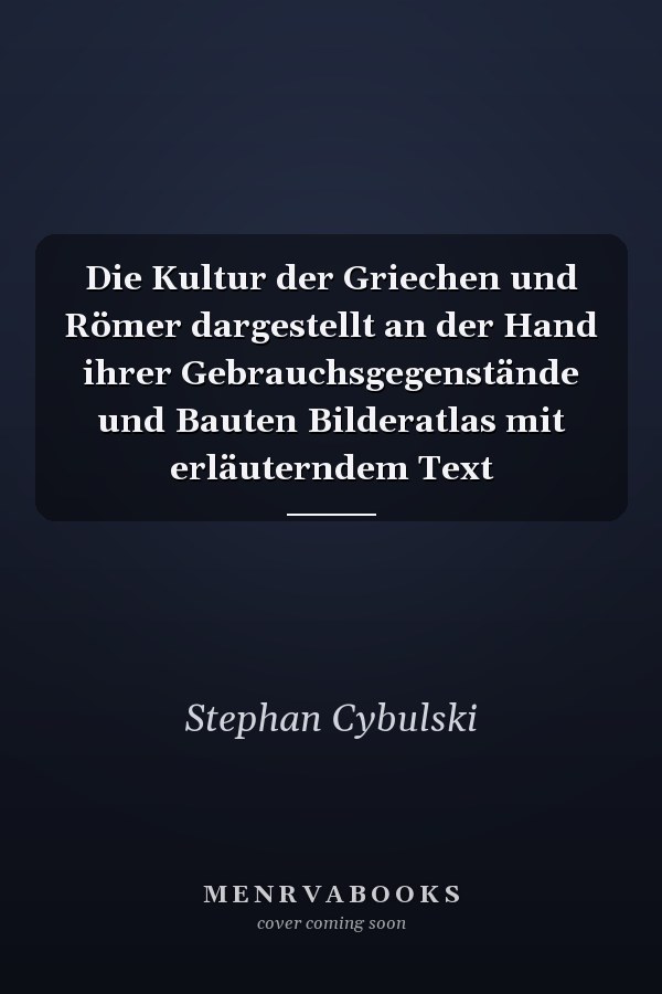 Die Kultur der Griechen und Römer dargestellt an der Hand ihrer Gebrauchsgegenstände und Bauten Bilderatlas mit erläuterndem Text