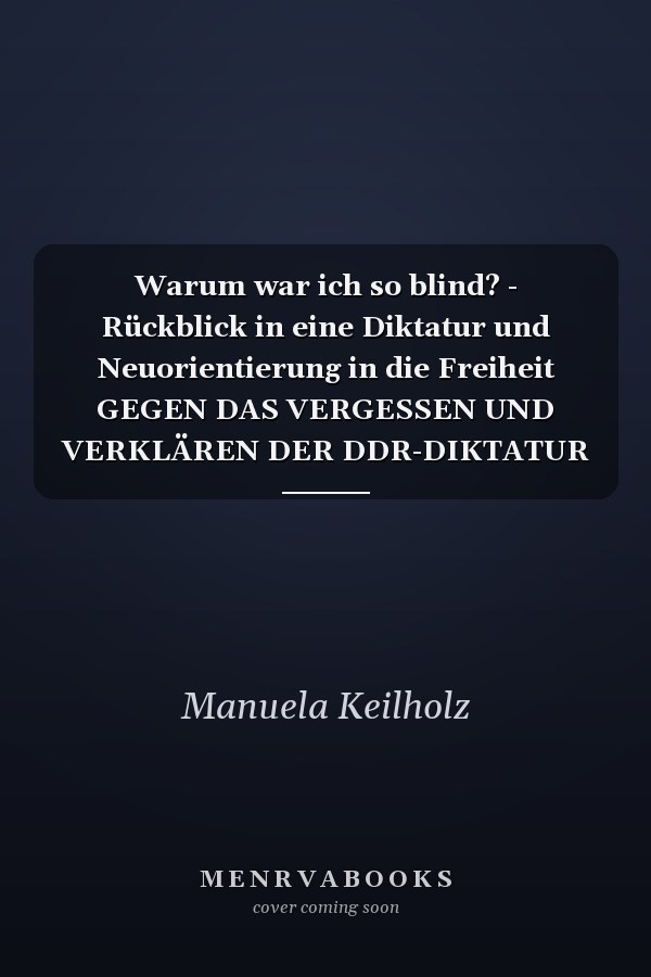 Warum war ich so blind? - Rückblick in eine Diktatur und Neuorientierung in die Freiheit GEGEN DAS VERGESSEN UND VERKLÄREN DER DDR-DIKTATUR
