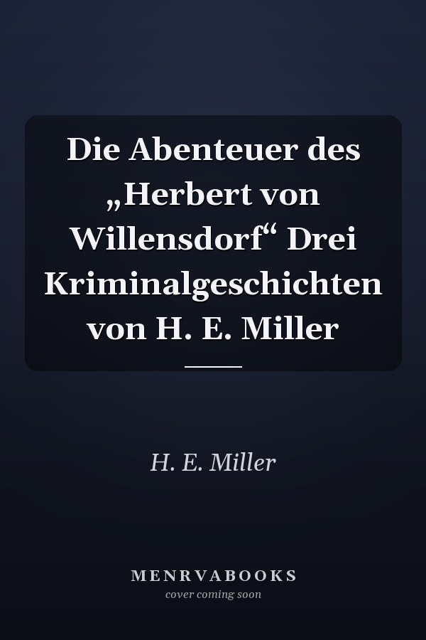 Die Abenteuer des „Herbert von Willensdorf“ Drei Kriminalgeschichten von H. E. Miller