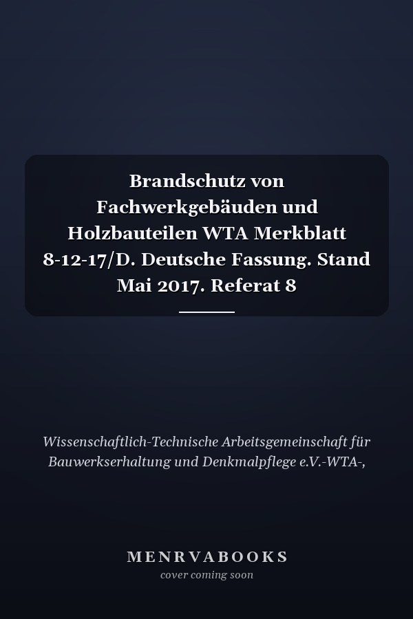 Brandschutz von Fachwerkgebäuden und Holzbauteilen WTA Merkblatt 8-12-17/D. Deutsche Fassung. Stand Mai 2017. Referat 8 Fachwerk/Holzkonstruktionen