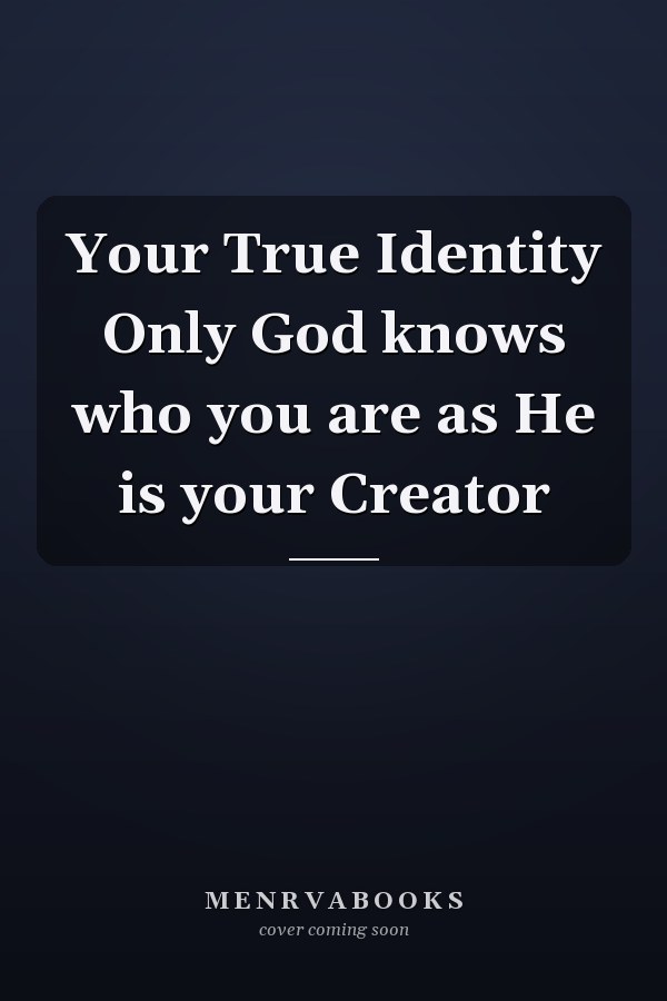 Your True Identity Only God knows who you are as He is your Creator