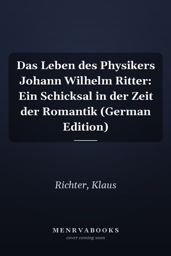 Das Leben des Physikers Johann Wilhelm Ritter: Ein Schicksal in der Zeit der Romantik (German Edition)