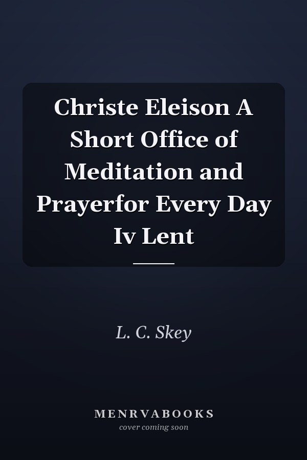 Christe Eleison A Short Office of Meditation and Prayerfor Every Day Iv Lent