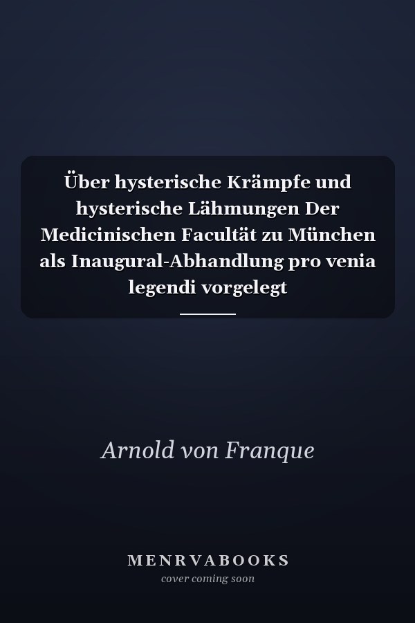 Über hysterische Krämpfe und hysterische Lähmungen Der Medicinischen Facultät zu München als Inaugural-Abhandlung pro venia legendi vorgelegt