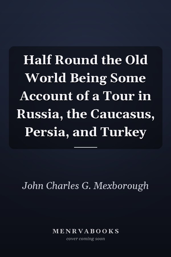Half Round the Old World Being Some Account of a Tour in Russia, the Caucasus, Persia, and Turkey