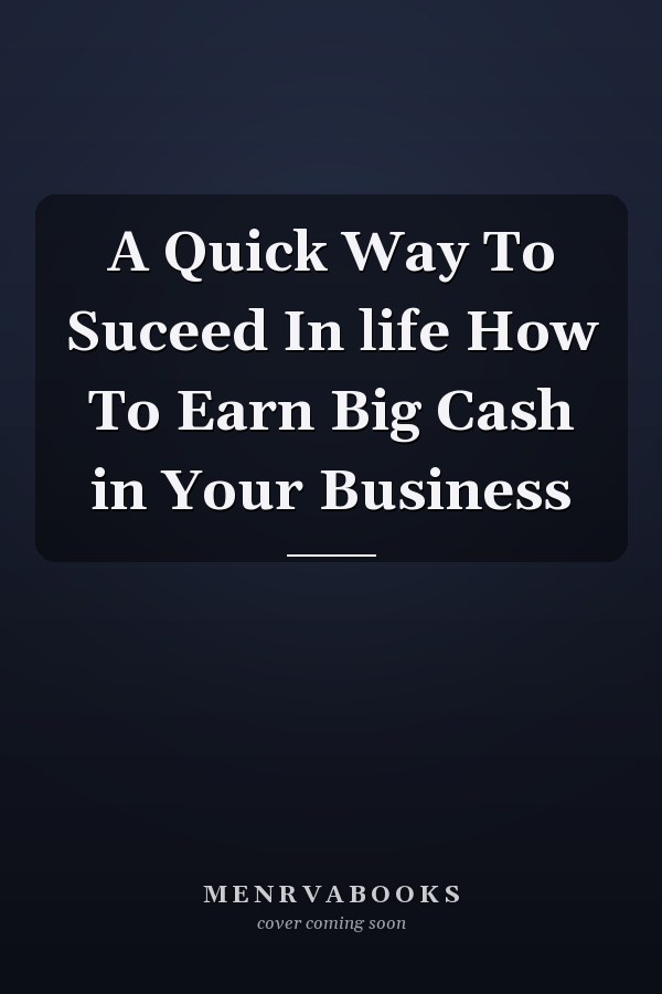 A Quick Way To Suceed In life How To Earn Big Cash in Your Business