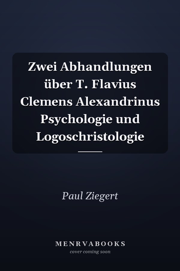 Zwei Abhandlungen über T. Flavius Clemens Alexandrinus Psychologie und Logoschristologie
