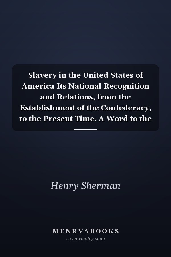 Slavery in the United States of America Its National Recognition and Relations, from the Establishment of the Confederacy, to the Present Time. A Word to the North and the South. Second Edition