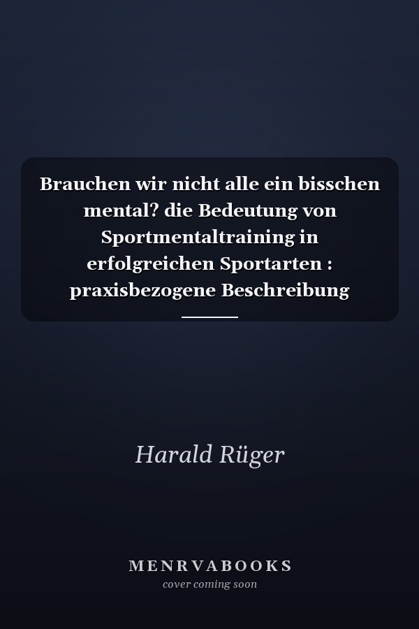 Brauchen wir nicht alle ein bisschen mental? die Bedeutung von Sportmentaltraining in erfolgreichen Sportarten : praxisbezogene Beschreibung mentaler Aspekte im Sport incl. Studie zum Einsatz von Sportmentaltraining