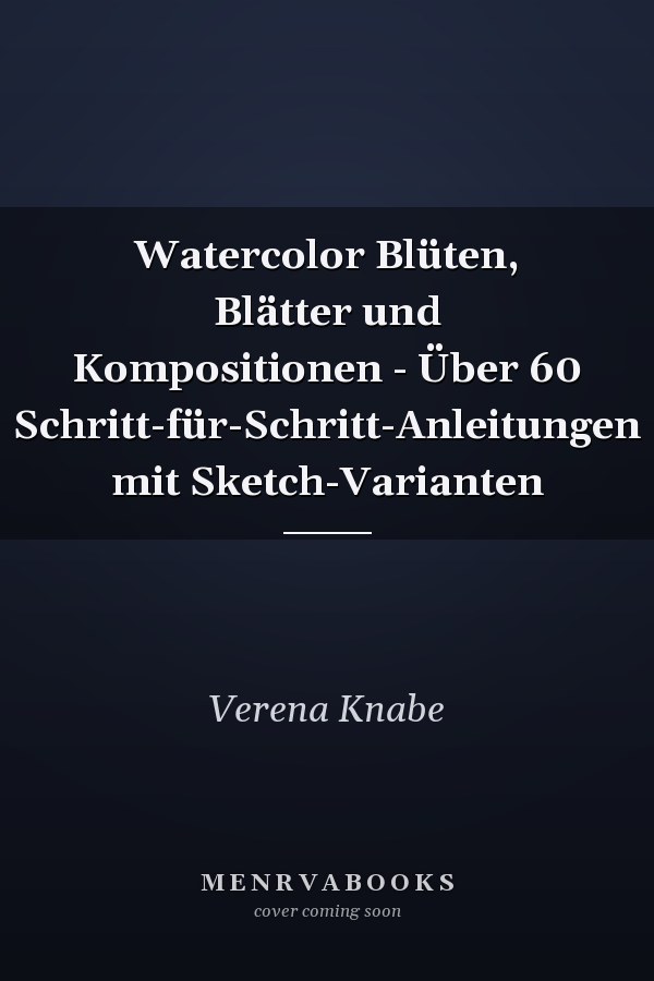 Watercolor Blüten, Blätter und Kompositionen - Über 60 Schritt-für-Schritt-Anleitungen mit Sketch-Varianten