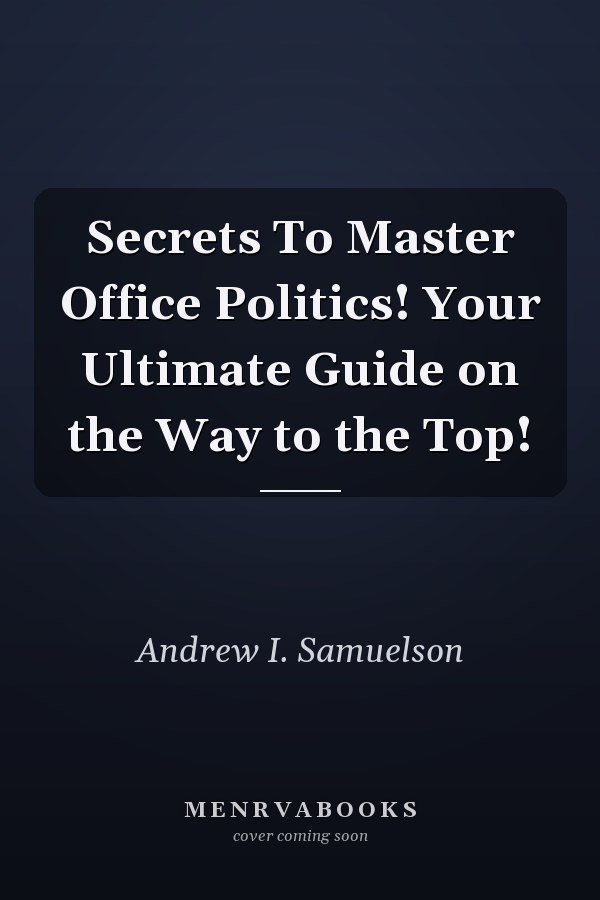 Secrets To Master Office Politics! Your Ultimate Guide on the Way to the Top!