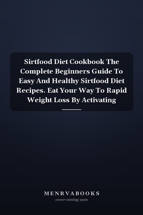 Sirtfood Diet Cookbook The Complete Beginners Guide To Easy And Healthy Sirtfood Diet Recipes. Eat Your Way To Rapid Weight Loss By Activating