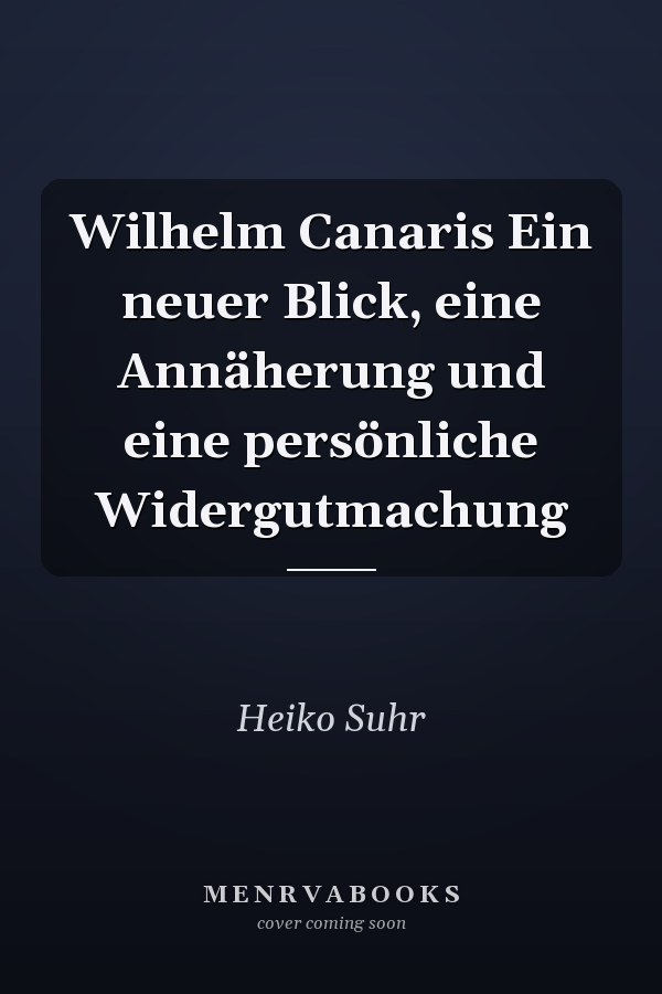 Wilhelm Canaris Ein neuer Blick, eine Annäherung und eine persönliche Widergutmachung