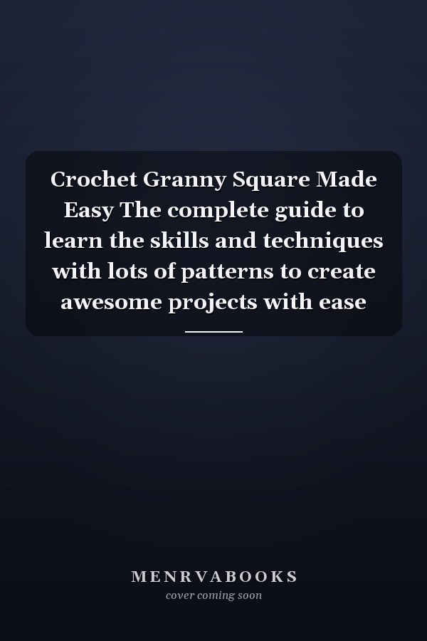 Crochet Granny Square Made Easy The complete guide to learn the skills and techniques with lots of patterns to create awesome projects with ease