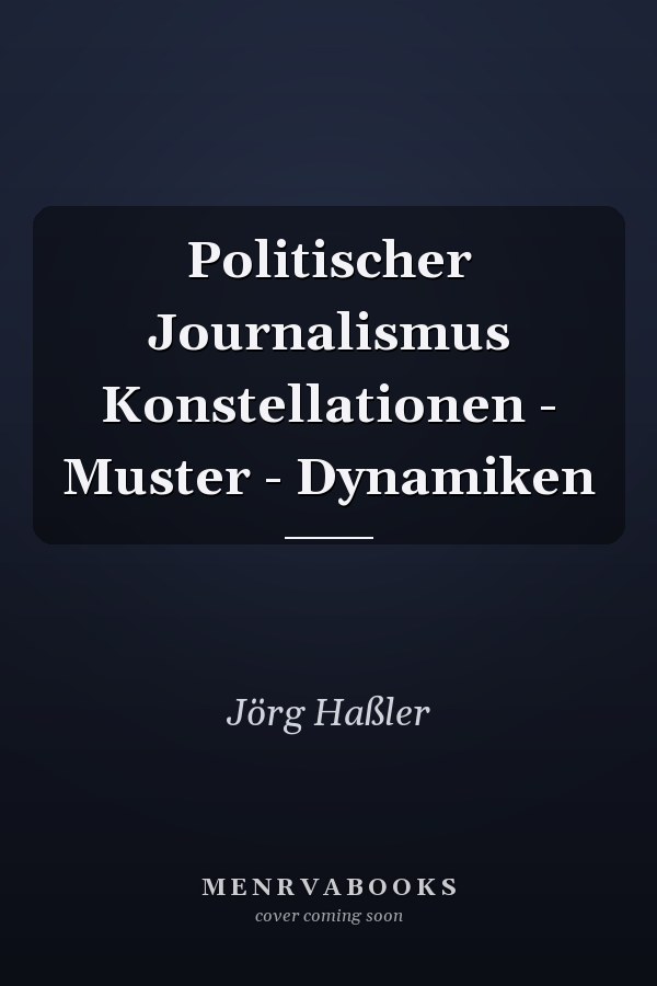 Politischer Journalismus Konstellationen - Muster - Dynamiken