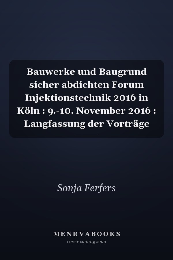Bauwerke und Baugrund sicher abdichten Forum Injektionstechnik 2016 in Köln : 9.-10. November 2016 : Langfassung der Vorträge