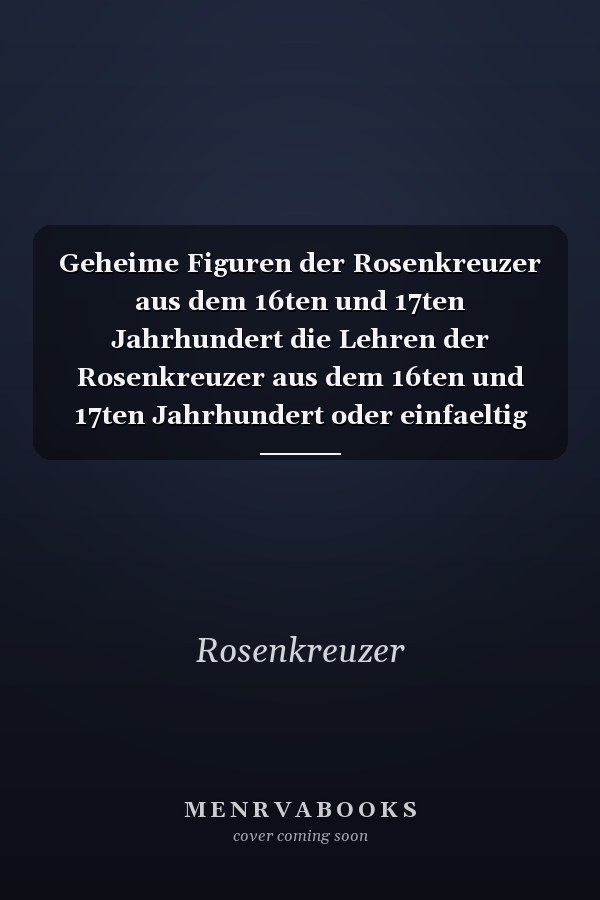 Geheime Figuren der Rosenkreuzer aus dem 16ten und 17ten Jahrhundert die Lehren der Rosenkreuzer aus dem 16ten und 17ten Jahrhundert oder einfaeltig ABC-Buechlein für junge Schueler ...