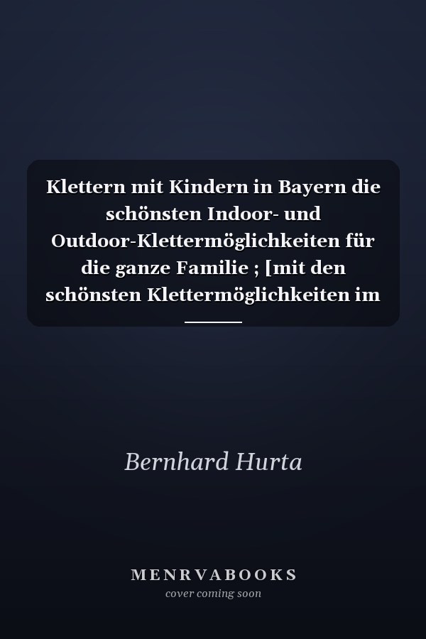 Klettern mit Kindern in Bayern die schönsten Indoor- und Outdoor-Klettermöglichkeiten für die ganze Familie ; [mit den schönsten Klettermöglichkeiten im Rofan]