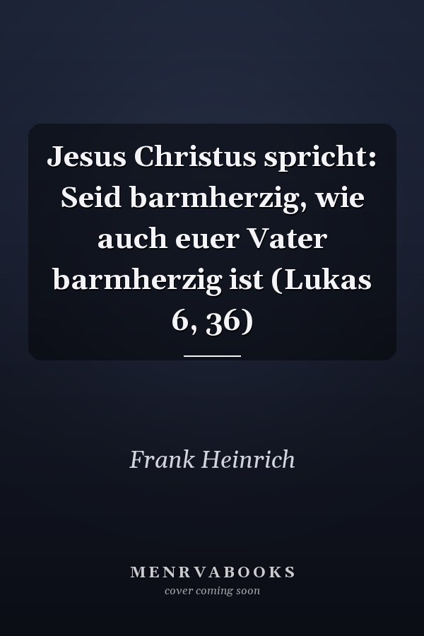 Jesus Christus spricht: Seid barmherzig, wie auch euer Vater barmherzig ist (Lukas 6, 36)
