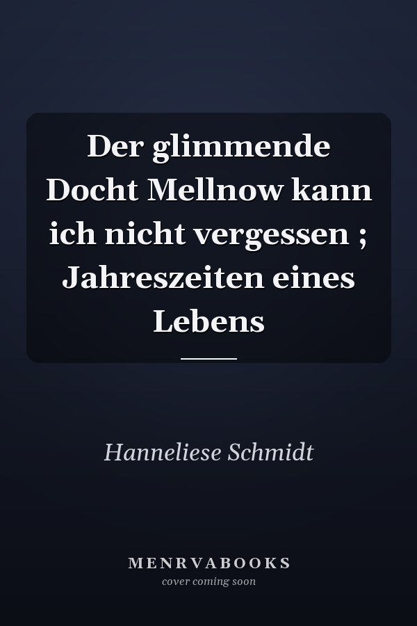 Der glimmende Docht Mellnow kann ich nicht vergessen ; Jahreszeiten eines Lebens