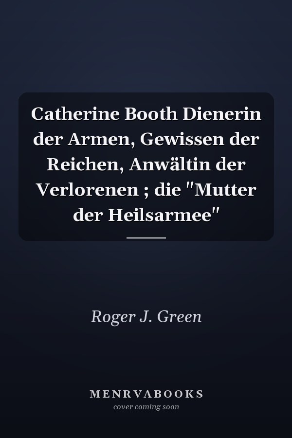 Catherine Booth Dienerin der Armen, Gewissen der Reichen, Anwältin der Verlorenen ; die "Mutter der Heilsarmee"