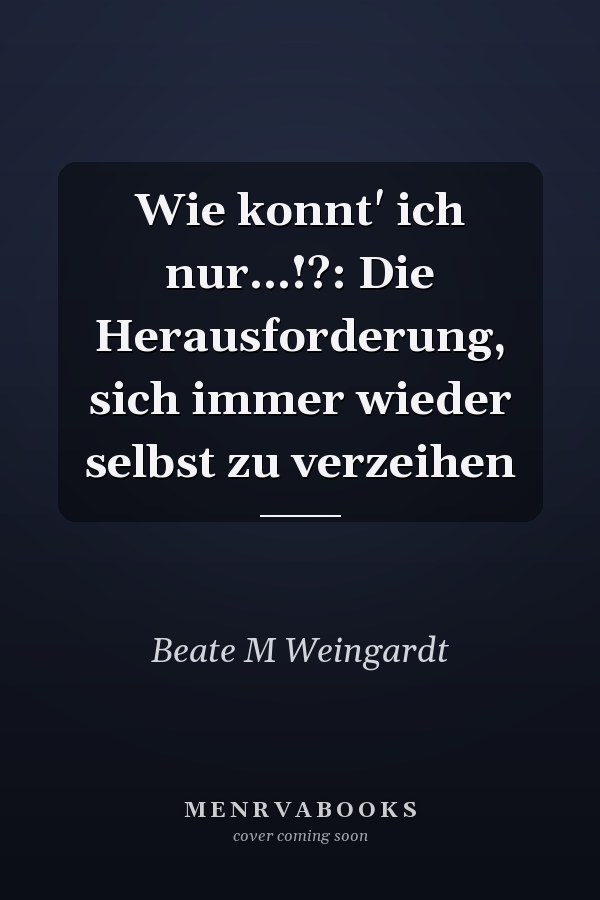 Wie konnt' ich nur...!?: Die Herausforderung, sich immer wieder selbst zu verzeihen