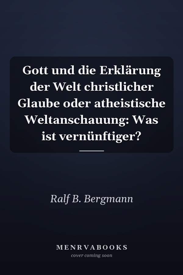 Gott und die Erklärung der Welt christlicher Glaube oder atheistische Weltanschauung: Was ist vernünftiger?
