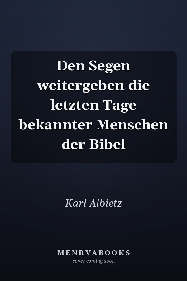 Den Segen weitergeben die letzten Tage bekannter Menschen der Bibel