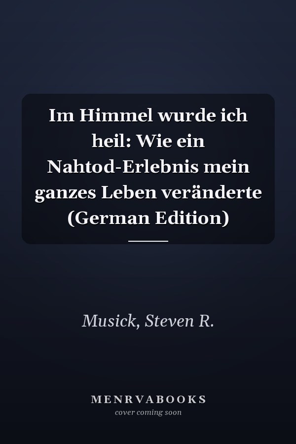 Im Himmel wurde ich heil: Wie ein Nahtod-Erlebnis mein ganzes Leben veränderte (German Edition)