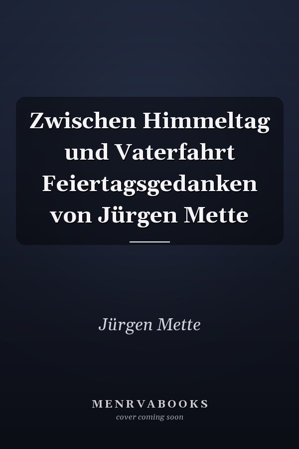 Zwischen Himmeltag und Vaterfahrt Feiertagsgedanken von Jürgen Mette