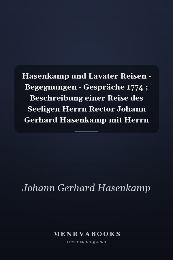 Hasenkamp und Lavater Reisen - Begegnungen - Gespräche 1774 ; Beschreibung einer Reise des Seeligen Herrn Rector Johann Gerhard Hasenkamp mit Herrn Johann Caspar Lavater in Zürich 1774
