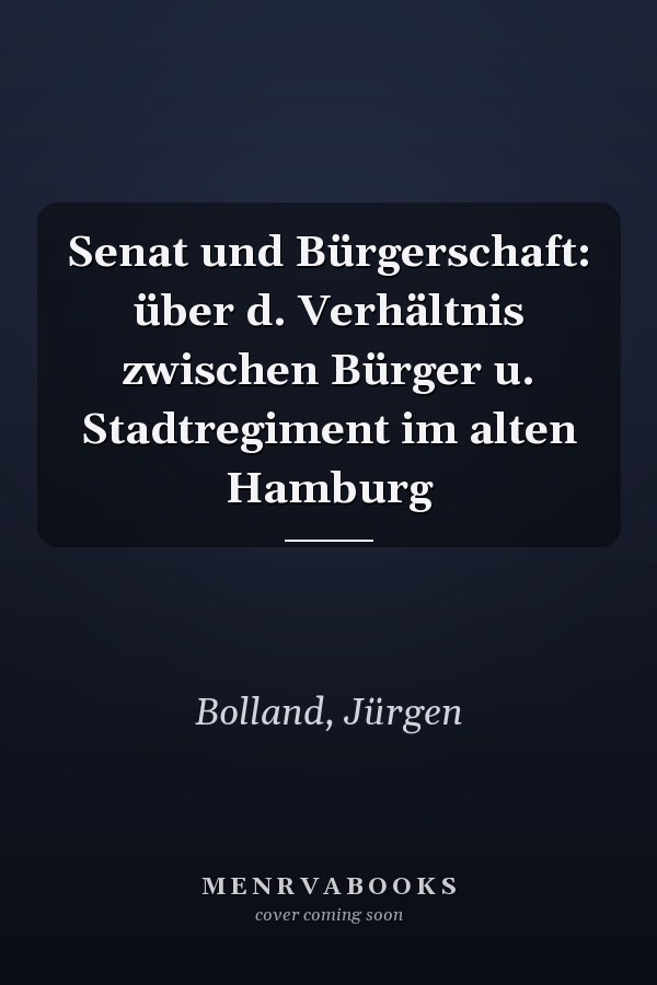 Senat und Bürgerschaft: über d. Verhältnis zwischen Bürger u. Stadtregiment im alten Hamburg
