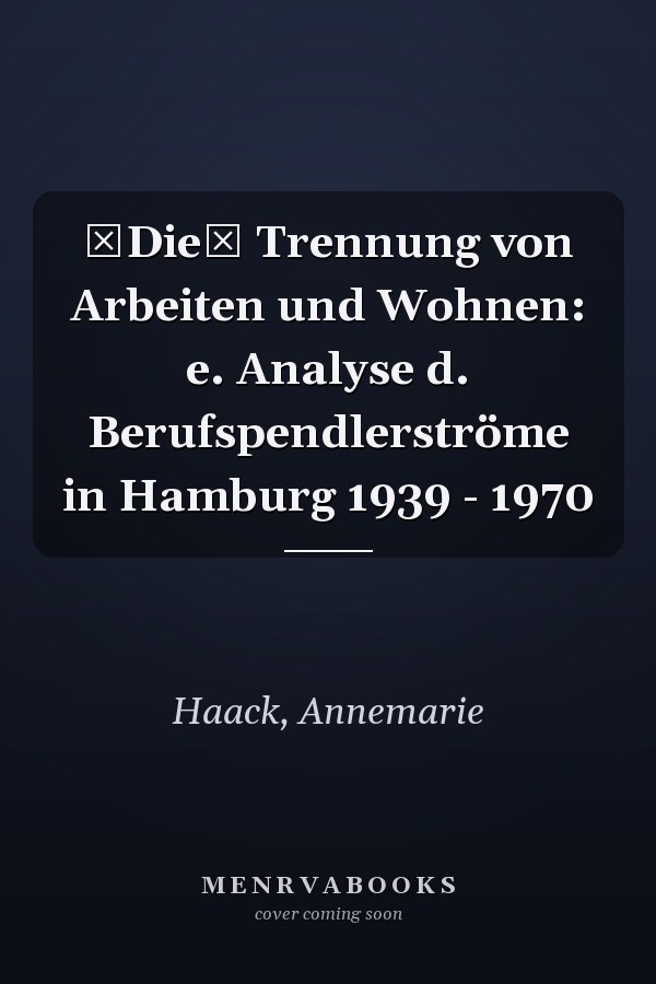 Die Trennung von Arbeiten und Wohnen: e. Analyse d. Berufspendlerströme in Hamburg 1939 - 1970