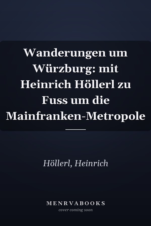 Wanderungen um Würzburg: mit Heinrich Höllerl zu Fuss um die Mainfranken-Metropole