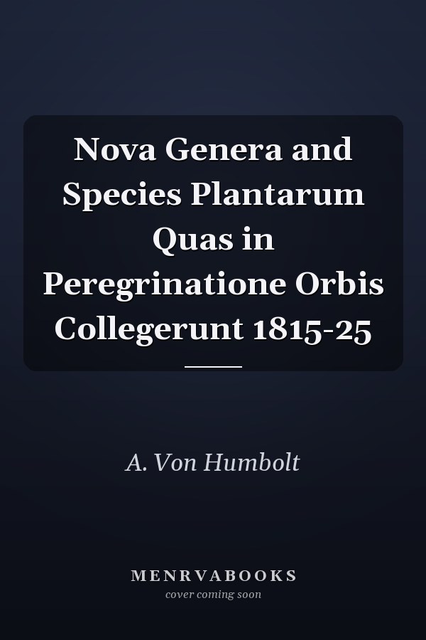 Nova Genera and Species Plantarum Quas in Peregrinatione Orbis Collegerunt 1815-25
