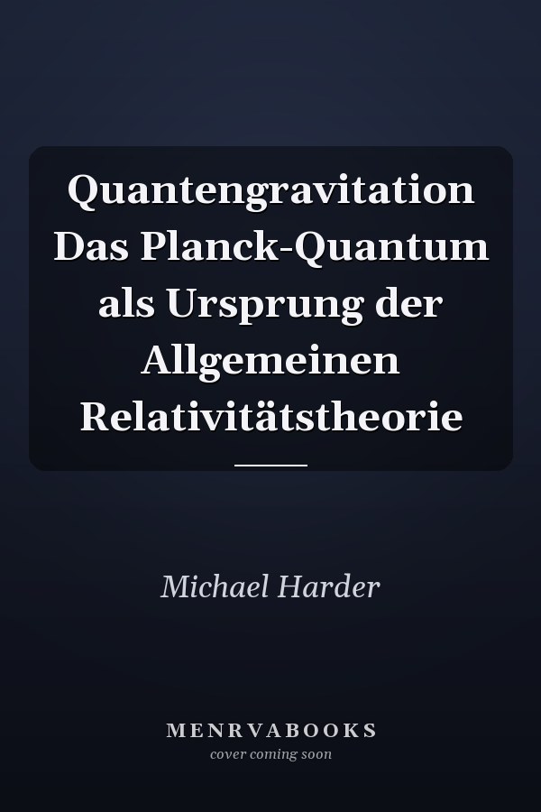 Quantengravitation Das Planck-Quantum als Ursprung der Allgemeinen Relativitätstheorie
