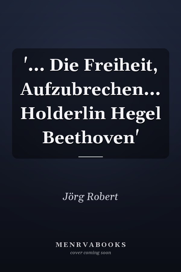'... Die Freiheit, Aufzubrechen... Holderlin Hegel Beethoven'