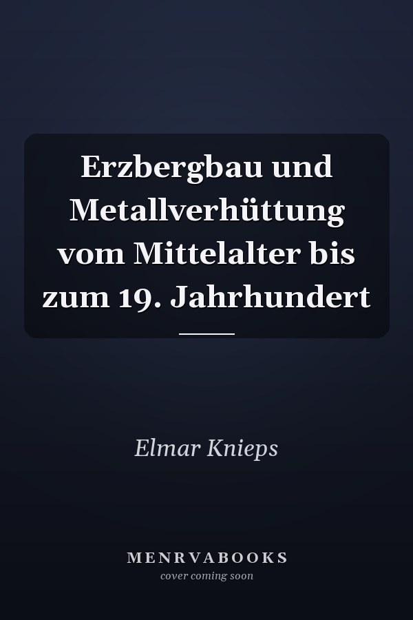 Erzbergbau und Metallverhüttung vom Mittelalter bis zum 19. Jahrhundert