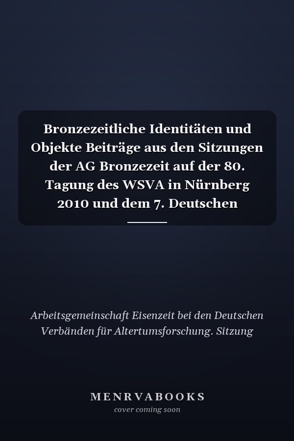 Bronzezeitliche Identitäten und Objekte Beiträge aus den Sitzungen der AG Bronzezeit auf der 80. Tagung des WSVA in Nürnberg 2010 und dem 7. Deutschen Archäologiekongress in Bremen 2011