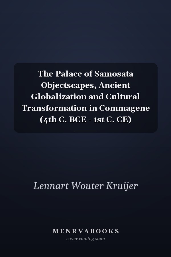The Palace of Samosata Objectscapes, Ancient Globalization and Cultural Transformation in Commagene (4th C. BCE - 1st C. CE)